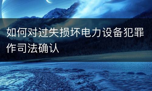如何对过失损坏电力设备犯罪作司法确认
