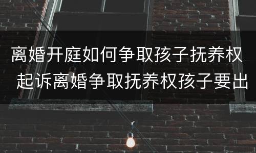 离婚开庭如何争取孩子抚养权 起诉离婚争取抚养权孩子要出庭吗