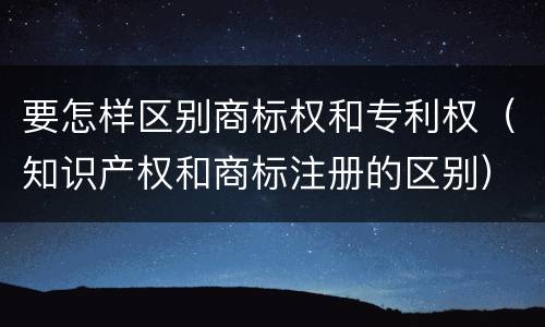 要怎样区别商标权和专利权（知识产权和商标注册的区别）