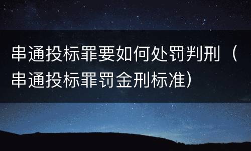 串通投标罪要如何处罚判刑（串通投标罪罚金刑标准）