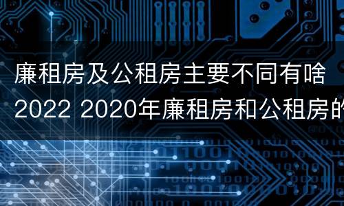 廉租房及公租房主要不同有啥2022 2020年廉租房和公租房的区别