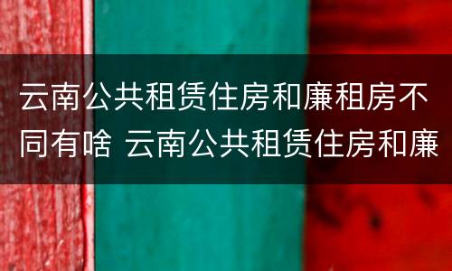 云南公共租赁住房和廉租房不同有啥 云南公共租赁住房和廉租房不同有啥区别