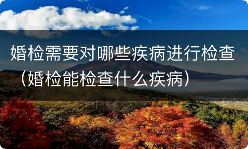 婚检需要对哪些疾病进行检查（婚检能检查什么疾病）