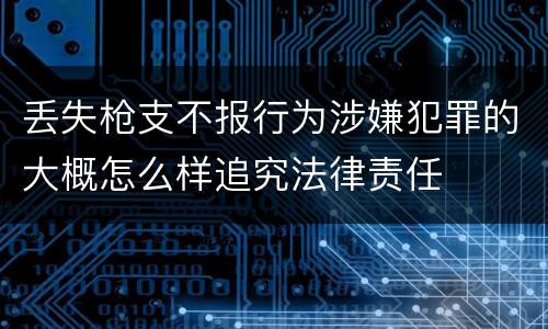 丢失枪支不报行为涉嫌犯罪的大概怎么样追究法律责任