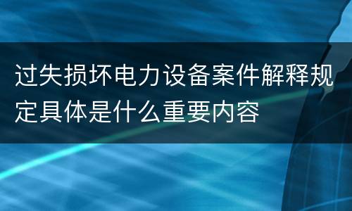 过失损坏电力设备案件解释规定具体是什么重要内容