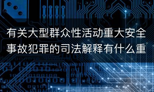 有关大型群众性活动重大安全事故犯罪的司法解释有什么重要规定