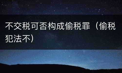 不交税可否构成偷税罪（偷税犯法不）