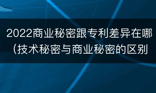 2022商业秘密跟专利差异在哪（技术秘密与商业秘密的区别）