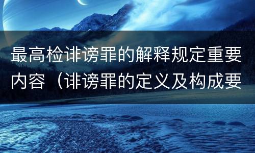 最高检诽谤罪的解释规定重要内容（诽谤罪的定义及构成要件）