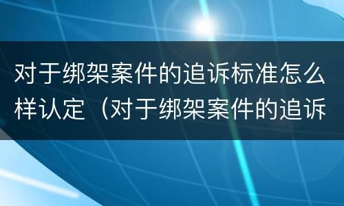 对于绑架案件的追诉标准怎么样认定（对于绑架案件的追诉标准怎么样认定呢）