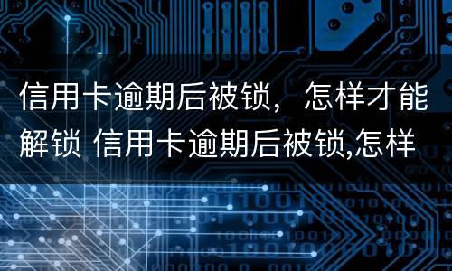 信用卡逾期后被锁，怎样才能解锁 信用卡逾期后被锁,怎样才能解锁呢