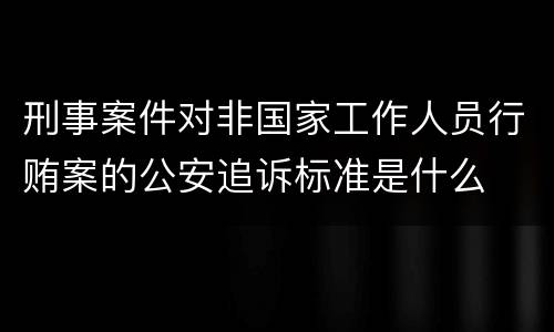 刑事案件对非国家工作人员行贿案的公安追诉标准是什么