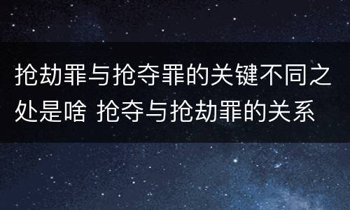 抢劫罪与抢夺罪的关键不同之处是啥 抢夺与抢劫罪的关系