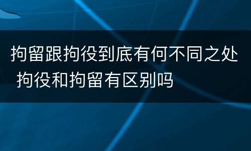 拘留跟拘役到底有何不同之处 拘役和拘留有区别吗 拘留跟拘役到底有何不同之处 拘役和拘留有区别吗