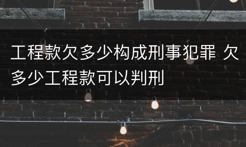 工程款欠多少构成刑事犯罪 欠多少工程款可以判刑 工程款欠多少构成刑事犯罪 欠多少工程款可以判刑