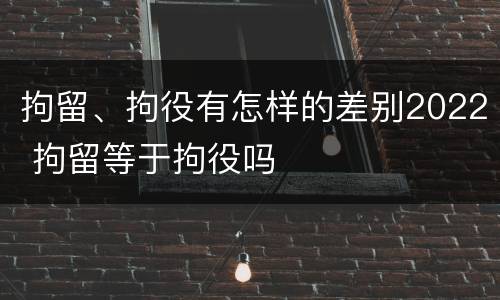 拘留、拘役有怎样的差别2022 拘留等于拘役吗 拘留、拘役有怎样的差别2022 拘留等于拘役吗