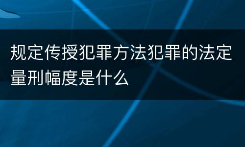 规定传授犯罪方法犯罪的法定量刑幅度是什么 规定传授犯罪方法犯罪的法定量刑幅度是什么