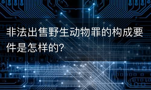 非法出售野生动物罪的构成要件是怎样的？