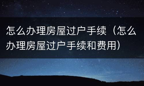 怎么办理房屋过户手续（怎么办理房屋过户手续和费用）