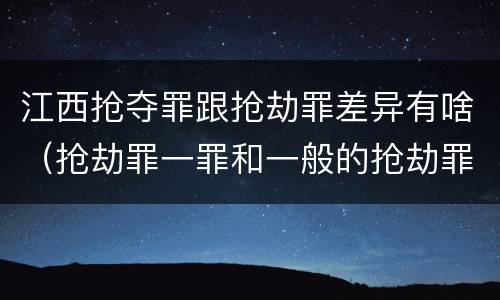江西抢夺罪跟抢劫罪差异有啥（抢劫罪一罪和一般的抢劫罪）