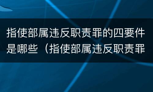 指使部属违反职责罪的四要件是哪些（指使部属违反职责罪,部属承担什么责任）
