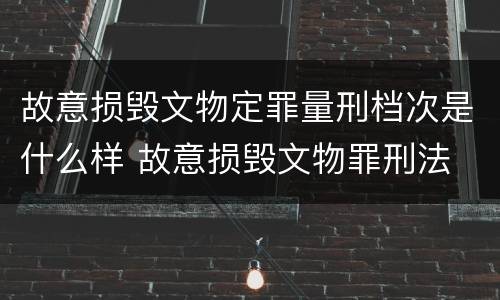 故意损毁文物定罪量刑档次是什么样 故意损毁文物罪刑法