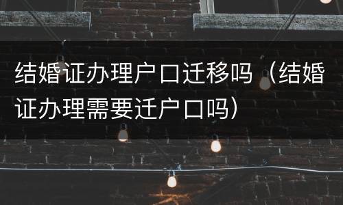 结婚证办理户口迁移吗（结婚证办理需要迁户口吗）