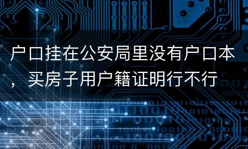 户口挂在公安局里没有户口本，买房子用户籍证明行不行