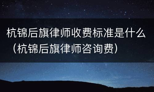 杭锦后旗律师收费标准是什么（杭锦后旗律师咨询费）