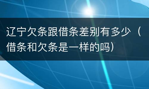 辽宁欠条跟借条差别有多少（借条和欠条是一样的吗）