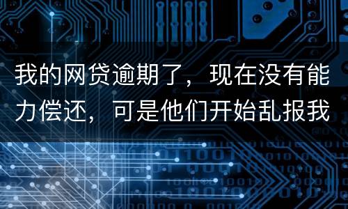 我的网贷逾期了，现在没有能力偿还，可是他们开始乱报我的通讯录，我该怎么办