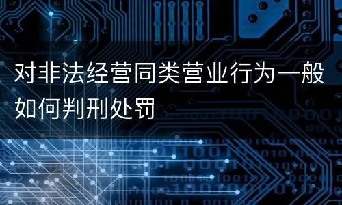 对非法经营同类营业行为一般如何判刑处罚