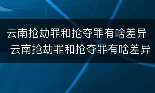 云南抢劫罪和抢夺罪有啥差异 云南抢劫罪和抢夺罪有啥差异嘛