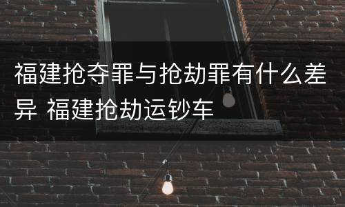 福建抢夺罪与抢劫罪有什么差异 福建抢劫运钞车