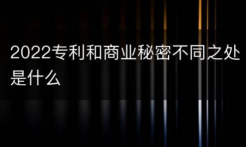 2022专利和商业秘密不同之处是什么