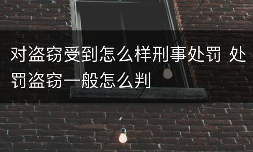 对盗窃受到怎么样刑事处罚 处罚盗窃一般怎么判