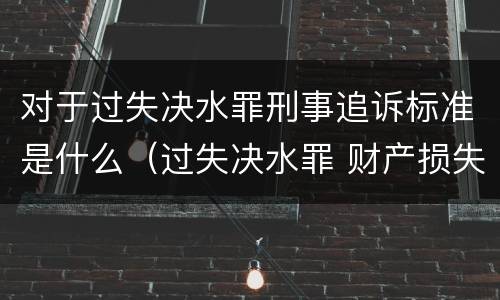 对于过失决水罪刑事追诉标准是什么（过失决水罪 财产损失标准）