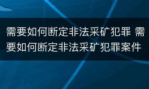 需要如何断定非法采矿犯罪 需要如何断定非法采矿犯罪案件
