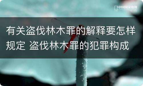 有关盗伐林木罪的解释要怎样规定 盗伐林木罪的犯罪构成