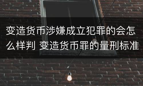 变造货币涉嫌成立犯罪的会怎么样判 变造货币罪的量刑标准
