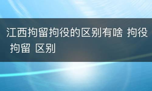 江西拘留拘役的区别有啥 拘役 拘留 区别