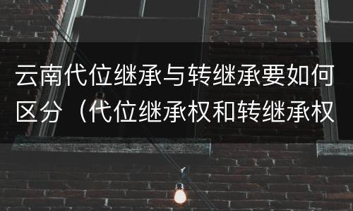 云南代位继承与转继承要如何区分（代位继承权和转继承权）