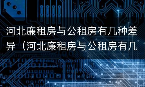 河北廉租房与公租房有几种差异（河北廉租房与公租房有几种差异原因）