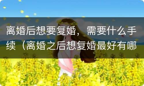 离婚后想要复婚，需要什么手续（离婚之后想复婚最好有哪些办法）