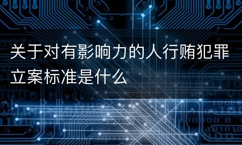 关于对有影响力的人行贿犯罪立案标准是什么