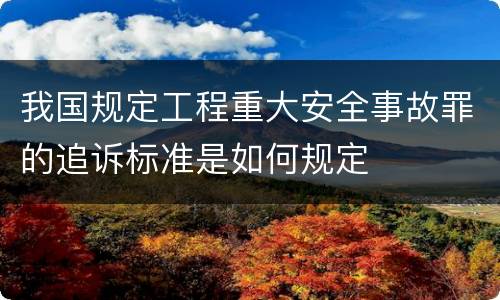 我国规定工程重大安全事故罪的追诉标准是如何规定