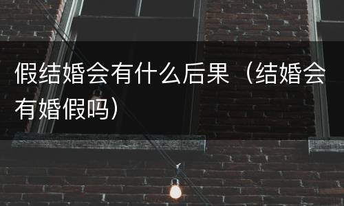假结婚会有什么后果（结婚会有婚假吗）