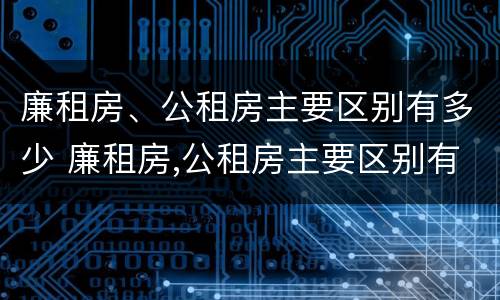 廉租房、公租房主要区别有多少 廉租房,公租房主要区别有多少层
