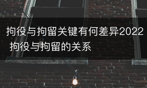 拘役与拘留关键有何差异2022 拘役与拘留的关系