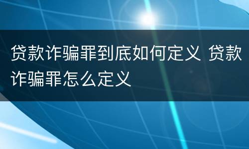 贷款诈骗罪到底如何定义 贷款诈骗罪怎么定义